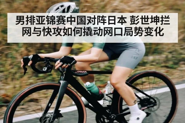 男排亚锦赛中国对阵日本 彭世坤拦网与快攻如何撬动网口局势变化
