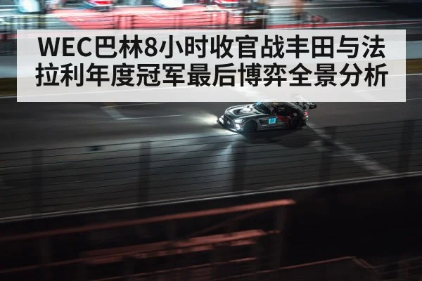 WEC巴林8小时收官战丰田与法拉利年度冠军最后博弈全景分析