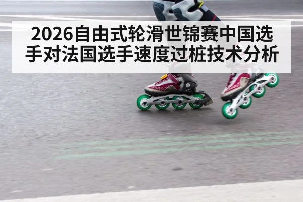 2026自由式轮滑世锦赛中国选手对法国选手速度过桩技术分析