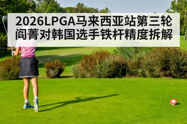 2026LPGA马来西亚站第三轮阎菁对韩国选手铁杆精度拆解