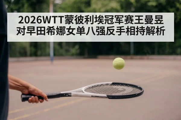 2026WTT蒙彼利埃冠军赛王曼昱对早田希娜女单八强反手相持解析